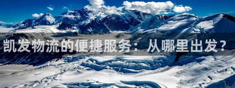 威廉希尔(williamhill)app下载官网：凯发物流的便捷服务：从哪里出发？
