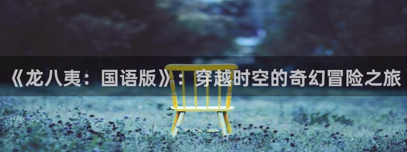 威廉希尔(williamhill)：《龙八夷：国语版》：穿越时空的奇幻冒险之旅