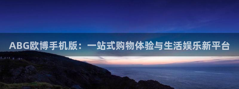 电子游戏威廉希尔(williamhill)：ABG欧博手机版：一站式购物体验与生活娱乐新平台