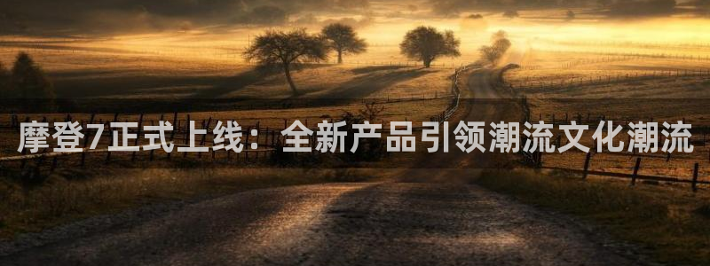 威廉希尔(williamhill)分红代理计划：摩登7正式上线：全新产品引领潮流文化潮流