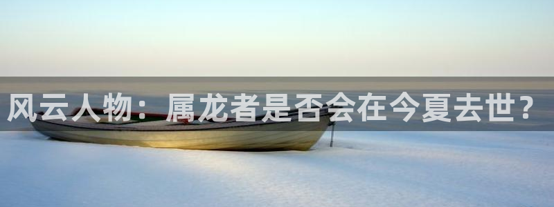 威廉希尔(williamhill)平台官网入口：风云人物：属龙者是否会在今夏去世？