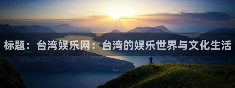 威廉希尔(williamhill)怎么下载：标题：台湾娱乐网：台湾的娱乐世界与文化生活
