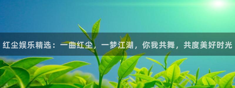 威廉希尔(williamhill)平台官网版下载：红尘娱乐精选：一曲红尘，一梦江湖，你我共舞，共度美好时光