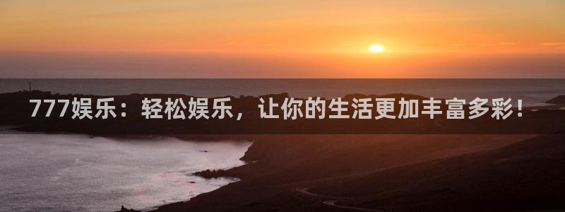 威廉希尔(williamhill)注册：777娱乐：轻松娱乐，让你的生活更加丰富多彩！