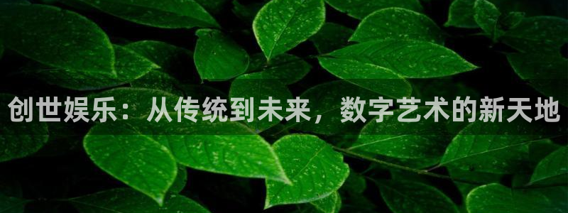威廉希尔(williamhill)是正规平台吗：创世娱乐：从传统到未来，数字艺术的新天地