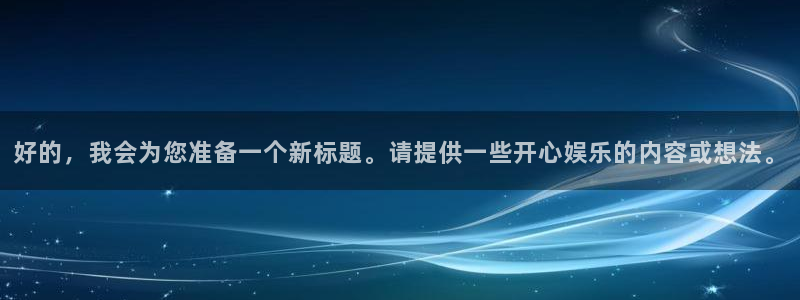 威廉希尔(williamhill)下载地址：好的，我会为您准备一个新标题。请提供一些开心娱乐的内容或想法。