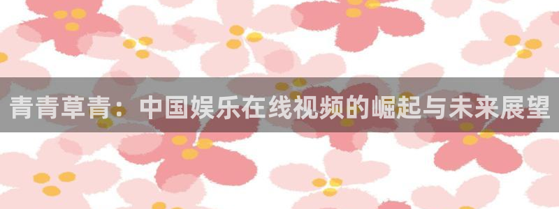 威廉希尔(williamhill)下载：青青草青：中国娱乐在线视频的崛起与未来展望
