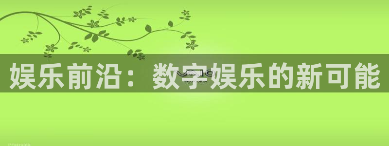 威廉希尔(williamhill)平台app下载：娱乐前沿：数字娱乐的新可能