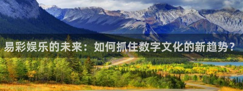 伟德国际集团 壹号(one game)：易彩娱乐的未来：如何抓住数字文化的新趋势？